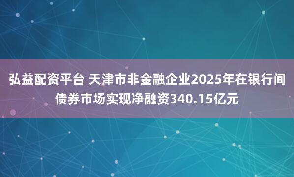 弘益配资平台 天津市非金融企业2025年在银行间债券市场实现净融资340.15亿元