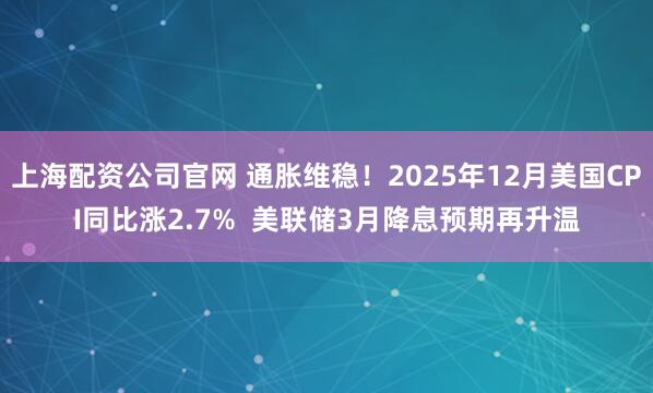 上海配资公司官网 通胀维稳!2025年12月美国CPI同比涨2.7% 美联储3月降息预期再升温