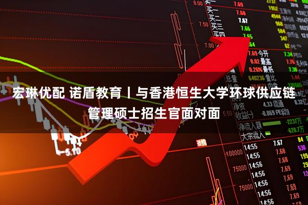 宏琳优配 诺盾教育丨与香港恒生大学环球供应链管理硕士招生官面对面