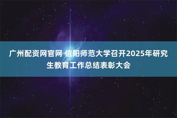 广州配资网官网 信阳师范大学召开2025年研究生教育工作总结表彰大会