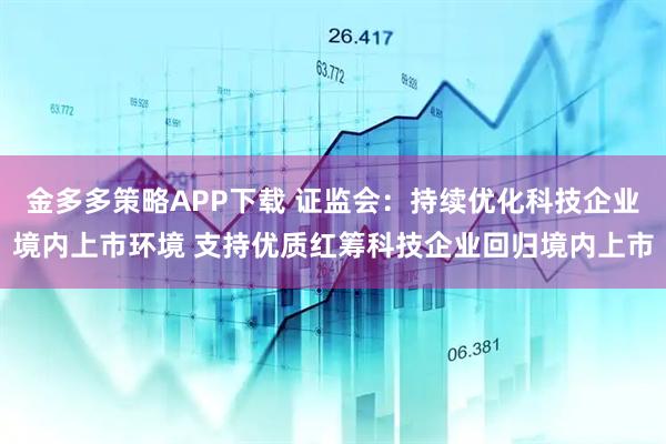 金多多策略APP下载 证监会：持续优化科技企业境内上市环境 支持优质红筹科技企业回归境内上市