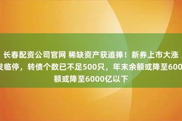 长春配资公司官网 稀缺资产获追捧！新券上市大涨30%触发临停，转债个数已不足500只，年末余额或降至6000亿以下
