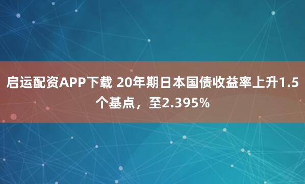 启运配资APP下载 20年期日本国债收益率上升1.5个基点，至2.395%