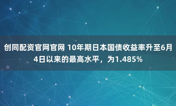 创同配资官网官网 10年期日本国债收益率升至6月4日以来的最高水平，为1.485%