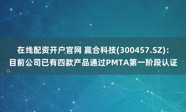 在线配资开户官网 赢合科技(300457.SZ)：目前公司已有四款产品通过PMTA第一阶段认证