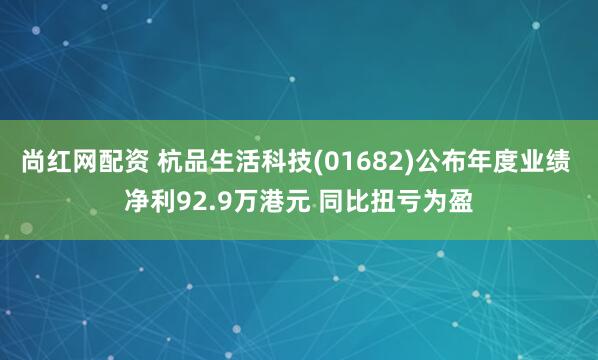 尚红网配资 杭品生活科技(01682)公布年度业绩 净利92.9万港元 同比扭亏为盈