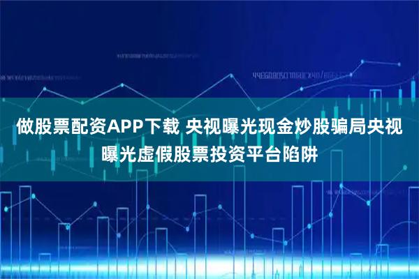 做股票配资APP下载 央视曝光现金炒股骗局央视曝光虚假股票投资平台陷阱