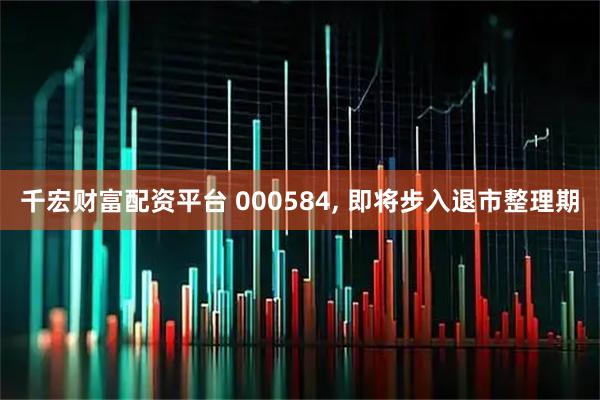 千宏财富配资平台 000584, 即将步入退市整理期