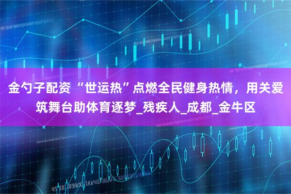 金勺子配资 “世运热”点燃全民健身热情，用关爱筑舞台助体育逐梦_残疾人_成都_金牛区