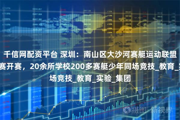 千信网配资平台 深圳：南山区大沙河赛艇运动联盟学校积分赛开赛，20余所学校200多赛艇少年同场竞技_教育_实验_集团