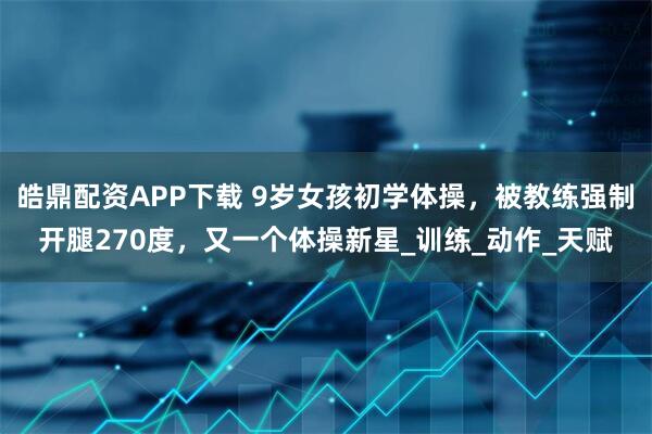 皓鼎配资APP下载 9岁女孩初学体操，被教练强制开腿270度，又一个体操新星_训练_动作_天赋