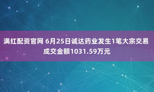 满红配资官网 6月25日诚达药业发生1笔大宗交易 成交金额1031.59万元