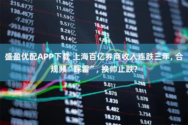 盛盈优配APP下载 上海百亿券商收入连跌三年, 合规频“踩雷”, 换帅止跌?