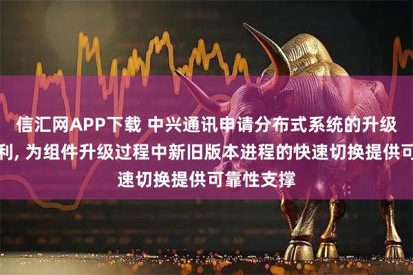 信汇网APP下载 中兴通讯申请分布式系统的升级方法等专利, 为组件升级过程中新旧版本进程的快速切换提供可靠性支撑