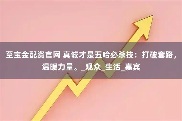 至宝金配资官网 真诚才是五哈必杀技：打破套路，温暖力量。_观众_生活_嘉宾