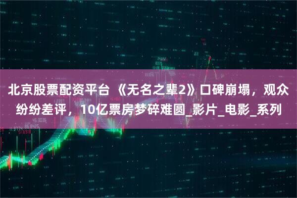 北京股票配资平台 《无名之辈2》口碑崩塌，观众纷纷差评，10亿票房梦碎难圆_影片_电影_系列