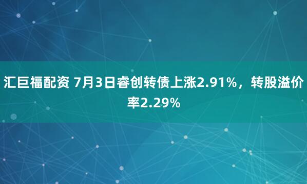 汇巨福配资 7月3日睿创转债上涨2.91%，转股溢价率2.29%