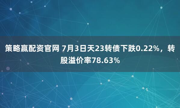 策略赢配资官网 7月3日天23转债下跌0.22%，转股溢价率78.63%