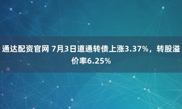 通达配资官网 7月3日道通转债上涨3.37%，转股溢价率6.25%