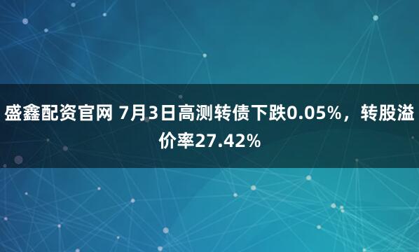 盛鑫配资官网 7月3日高测转债下跌0.05%，转股溢价率27.42%