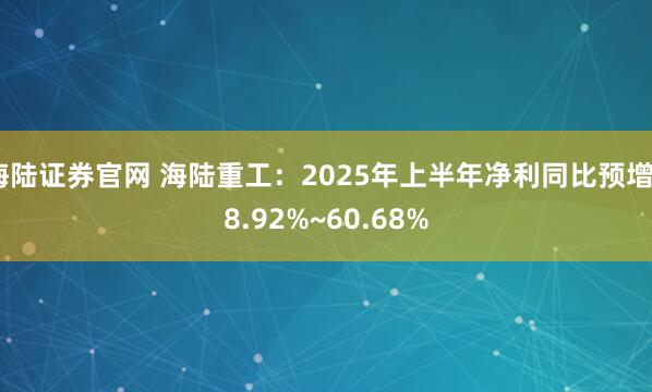 海陆证券官网 海陆重工：2025年上半年净利同比预增48.92%~60.68%