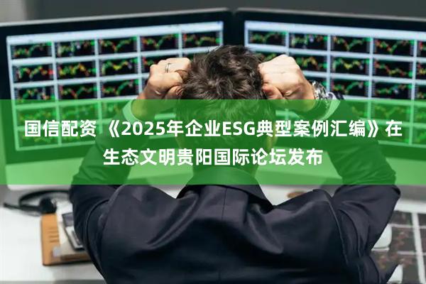 国信配资 《2025年企业ESG典型案例汇编》在生态文明贵阳国际论坛发布