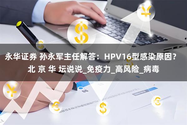 永华证券 孙永军主任解答：HPV16型感染原因？ 北 京 华 坛说说_免疫力_高风险_病毒