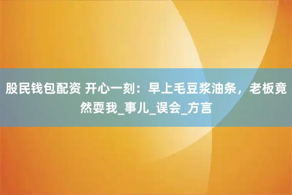 股民钱包配资 开心一刻：早上毛豆浆油条，老板竟然耍我_事儿_误会_方言