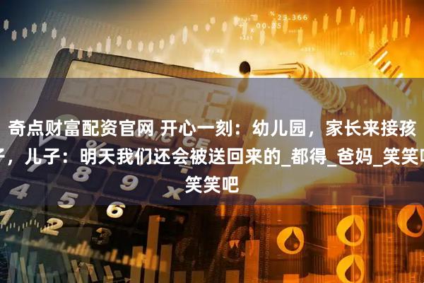 奇点财富配资官网 开心一刻：幼儿园，家长来接孩子，儿子：明天我们还会被送回来的_都得_爸妈_笑笑吧