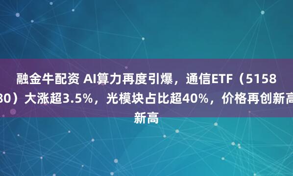 融金牛配资 AI算力再度引爆，通信ETF（515880）大涨超3.5%，光模块占比超40%，价格再创新高
