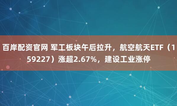 百岸配资官网 军工板块午后拉升，航空航天ETF（159227）涨超2.67%，建设工业涨停