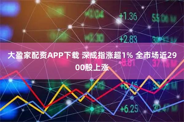 大盈家配资APP下载 深成指涨超1% 全市场近2900股上涨