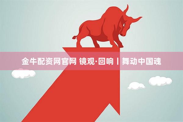 金牛配资网官网 镜观·回响丨舞动中国魂