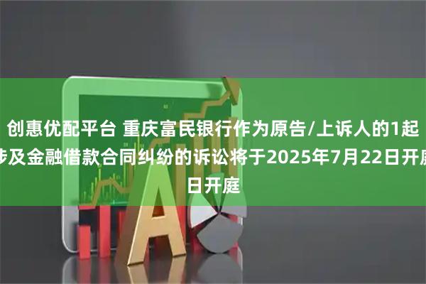 创惠优配平台 重庆富民银行作为原告/上诉人的1起涉及金融借款合同纠纷的诉讼将于2025年7月22日开庭