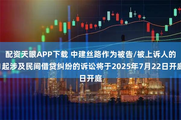 配资天眼APP下载 中建丝路作为被告/被上诉人的1起涉及民间借贷纠纷的诉讼将于2025年7月22日开庭