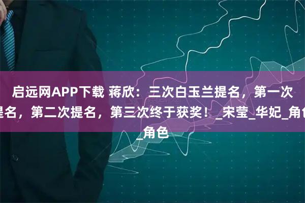 启远网APP下载 蒋欣：三次白玉兰提名，第一次提名，第二次提名，第三次终于获奖！_宋莹_华妃_角色