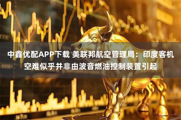 中鑫优配APP下载 美联邦航空管理局：印度客机空难似乎并非由波音燃油控制装置引起