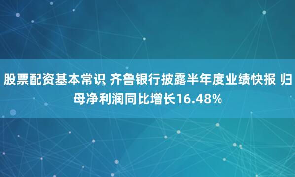股票配资基本常识 齐鲁银行披露半年度业绩快报 归母净利润同比增长16.48%