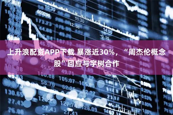 上升浪配资APP下载 暴涨近30%,“周杰伦概念股”回应与宇树合作