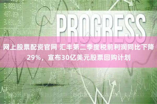 网上股票配资官网 汇丰第二季度税前利润同比下降29%，宣布30亿美元股票回购计划