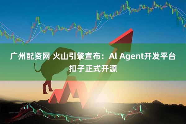 广州配资网 火山引擎宣布：Al Agent开发平台扣子正式开源