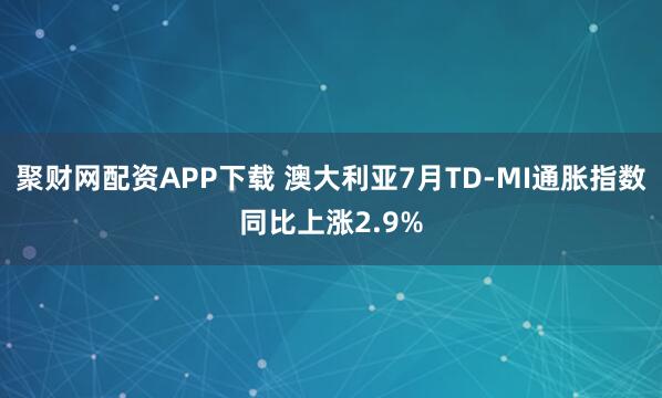 聚财网配资APP下载 澳大利亚7月TD-MI通胀指数同比上涨2.9%