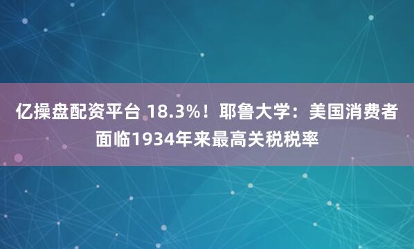 亿操盘配资平台 18.3%！耶鲁大学：美国消费者面临1934年来最高关税税率