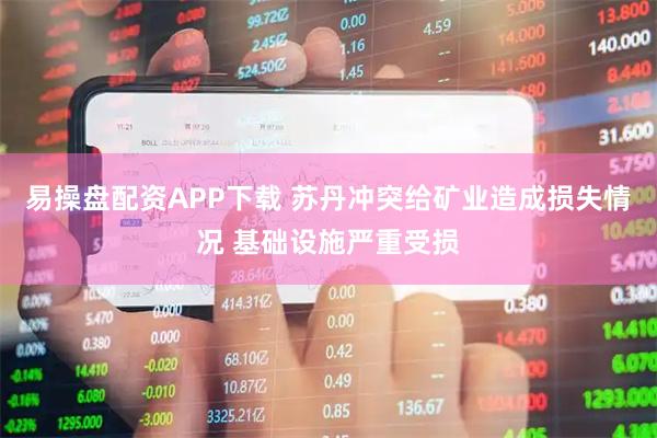 易操盘配资APP下载 苏丹冲突给矿业造成损失情况 基础设施严重受损