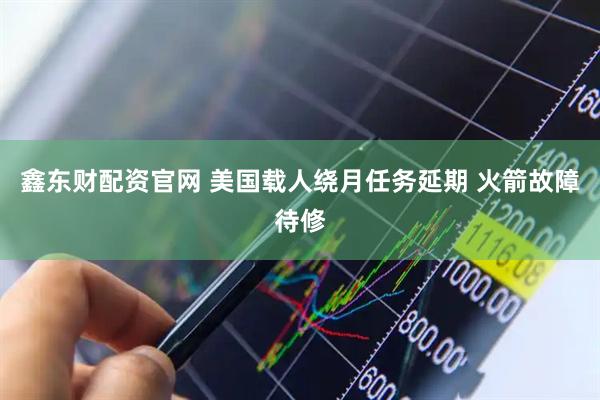 鑫东财配资官网 美国载人绕月任务延期 火箭故障待修