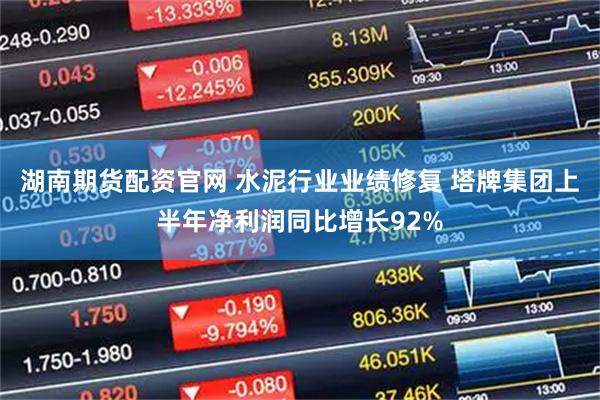 湖南期货配资官网 水泥行业业绩修复 塔牌集团上半年净利润同比增长92%