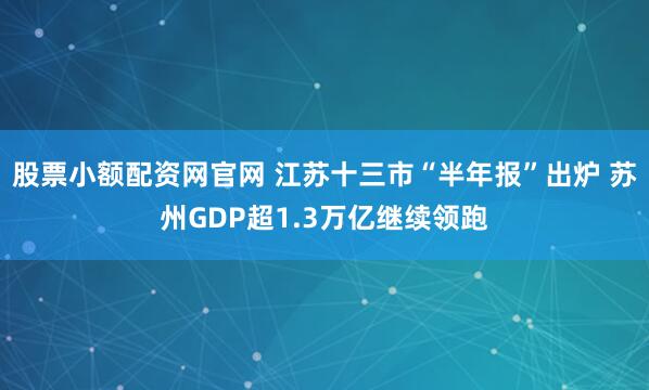 股票小额配资网官网 江苏十三市“半年报”出炉 苏州GDP超1.3万亿继续领跑
