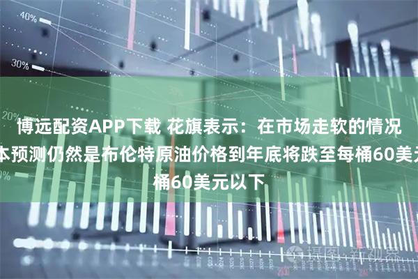 博远配资APP下载 花旗表示：在市场走软的情况下 基本预测仍然是布伦特原油价格到年底将跌至每桶60美元以下