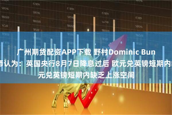 广州期货配资APP下载 野村Dominic Bunning等策略师认为：英国央行8月7日降息过后 欧元兑英镑短期内缺乏上涨空间