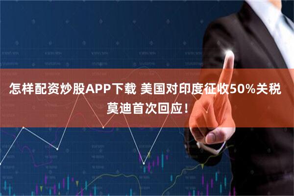 怎样配资炒股APP下载 美国对印度征收50%关税 莫迪首次回应！
